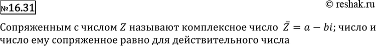 Изображение 16.31 Пусть дано комплексное число z = а + bi. Какое комплексное число называют сопряженным с числом z? Для каких чисел равны само число и число, ему...